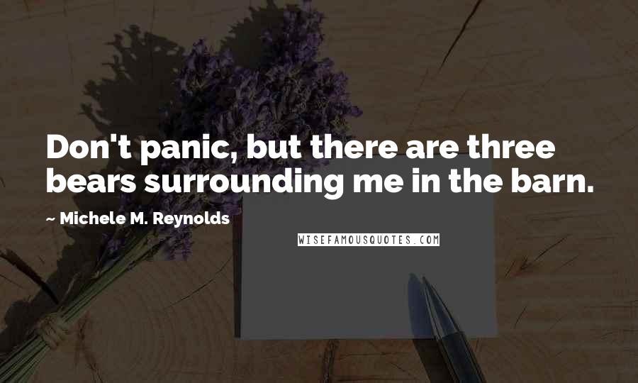 Michele M. Reynolds Quotes: Don't panic, but there are three bears surrounding me in the barn.