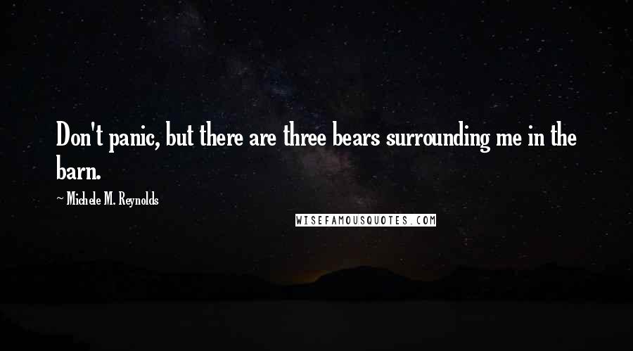 Michele M. Reynolds Quotes: Don't panic, but there are three bears surrounding me in the barn.