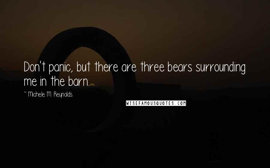 Michele M. Reynolds Quotes: Don't panic, but there are three bears surrounding me in the barn.