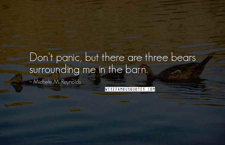 Michele M. Reynolds Quotes: Don't panic, but there are three bears surrounding me in the barn.