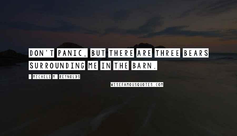 Michele M. Reynolds Quotes: Don't panic, but there are three bears surrounding me in the barn.