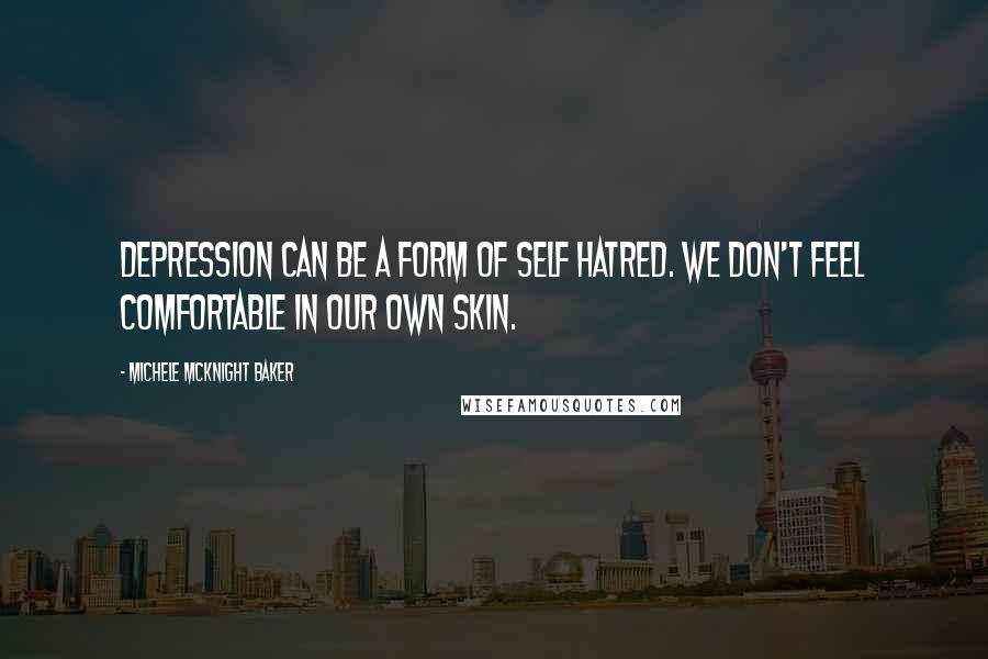 Michele McKnight Baker Quotes: Depression can be a form of self hatred. We don't feel comfortable in our own skin.