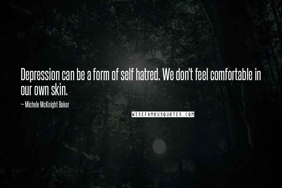 Michele McKnight Baker Quotes: Depression can be a form of self hatred. We don't feel comfortable in our own skin.