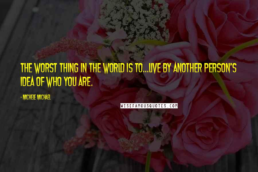 Michele Michael Quotes: The worst thing in the world is to...live by another person's idea of who you are.