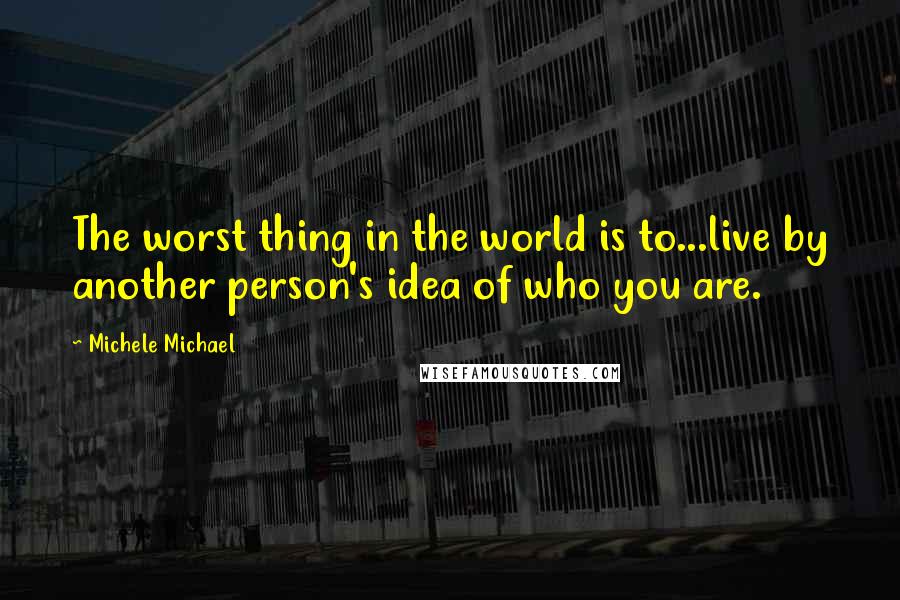 Michele Michael Quotes: The worst thing in the world is to...live by another person's idea of who you are.