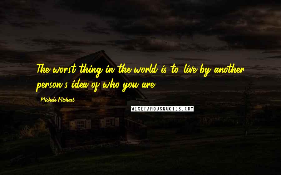 Michele Michael Quotes: The worst thing in the world is to...live by another person's idea of who you are.