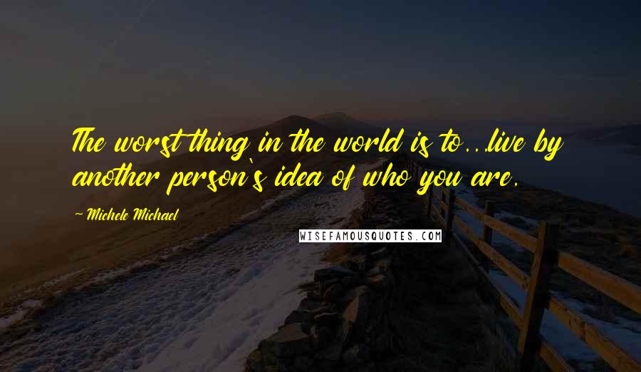 Michele Michael Quotes: The worst thing in the world is to...live by another person's idea of who you are.