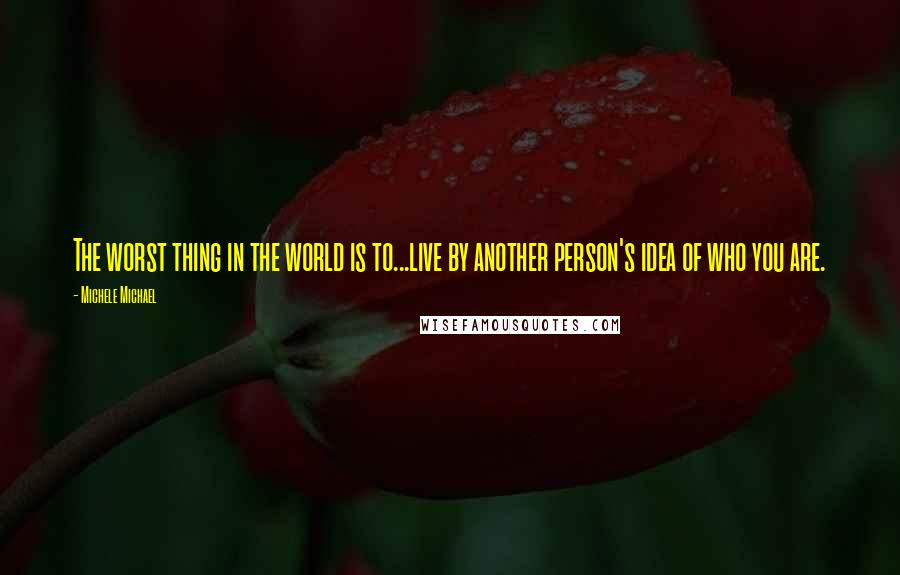 Michele Michael Quotes: The worst thing in the world is to...live by another person's idea of who you are.