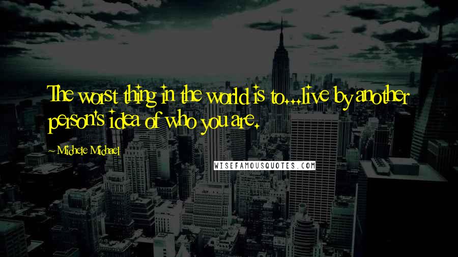 Michele Michael Quotes: The worst thing in the world is to...live by another person's idea of who you are.