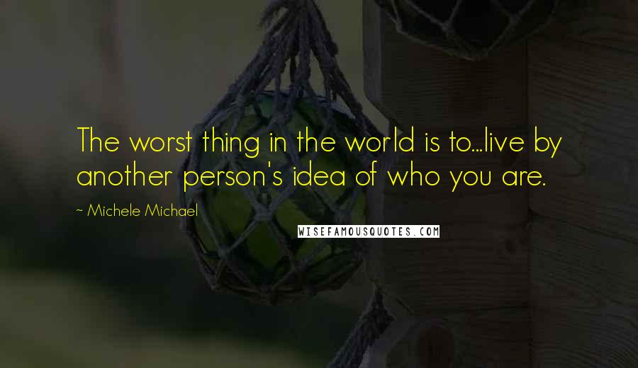 Michele Michael Quotes: The worst thing in the world is to...live by another person's idea of who you are.