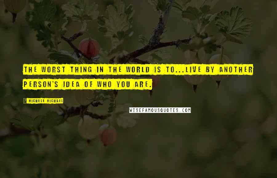 Michele Michael Quotes: The worst thing in the world is to...live by another person's idea of who you are.