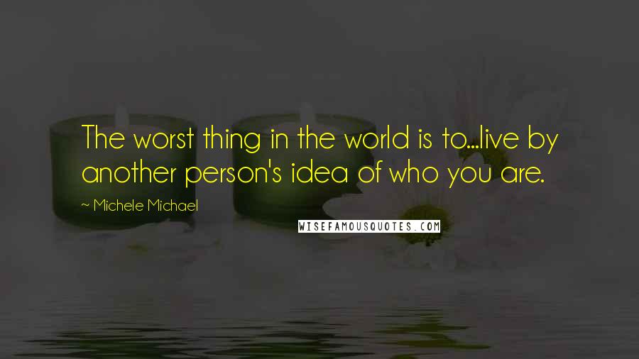 Michele Michael Quotes: The worst thing in the world is to...live by another person's idea of who you are.