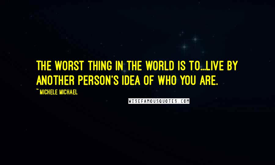 Michele Michael Quotes: The worst thing in the world is to...live by another person's idea of who you are.