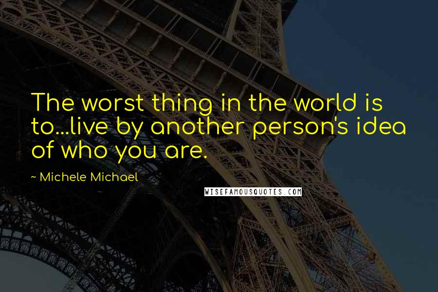 Michele Michael Quotes: The worst thing in the world is to...live by another person's idea of who you are.