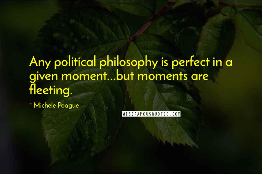 Michele Poague Quotes: Any political philosophy is perfect in a given moment...but moments are fleeting.