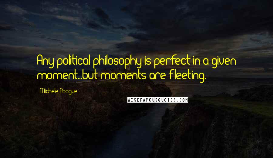 Michele Poague Quotes: Any political philosophy is perfect in a given moment...but moments are fleeting.