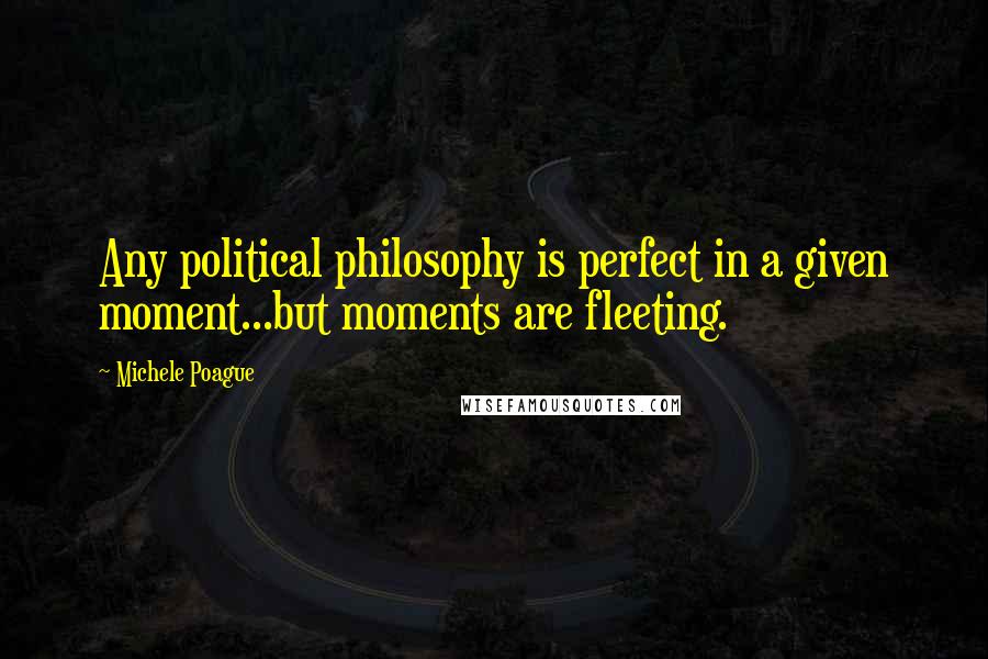 Michele Poague Quotes: Any political philosophy is perfect in a given moment...but moments are fleeting.