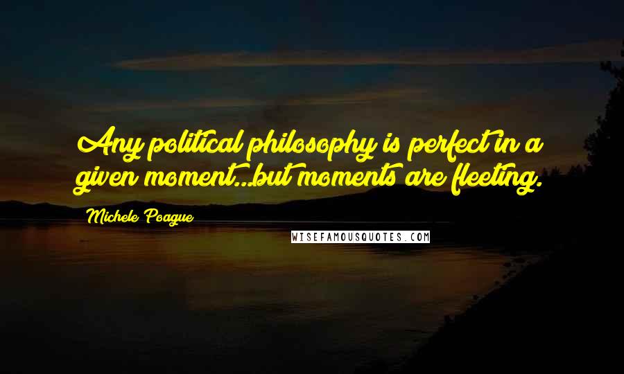 Michele Poague Quotes: Any political philosophy is perfect in a given moment...but moments are fleeting.