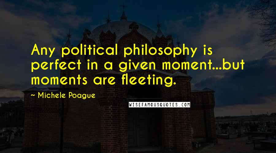 Michele Poague Quotes: Any political philosophy is perfect in a given moment...but moments are fleeting.