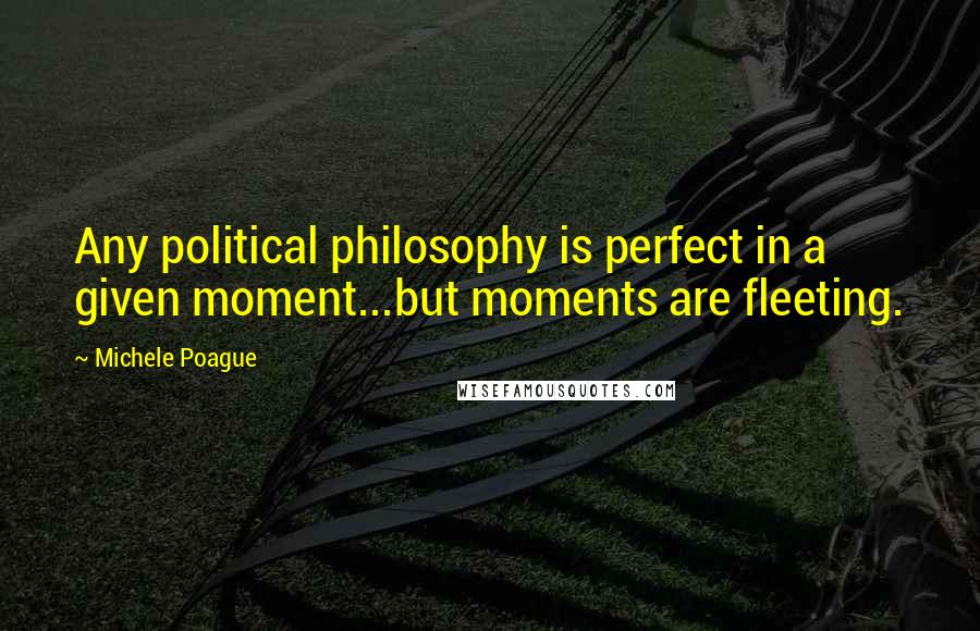 Michele Poague Quotes: Any political philosophy is perfect in a given moment...but moments are fleeting.