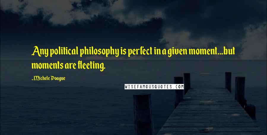 Michele Poague Quotes: Any political philosophy is perfect in a given moment...but moments are fleeting.