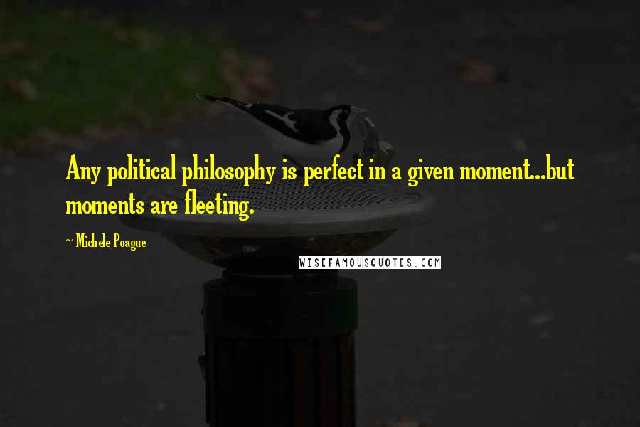 Michele Poague Quotes: Any political philosophy is perfect in a given moment...but moments are fleeting.