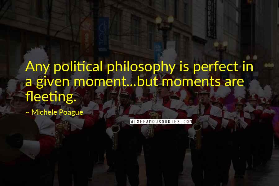 Michele Poague Quotes: Any political philosophy is perfect in a given moment...but moments are fleeting.