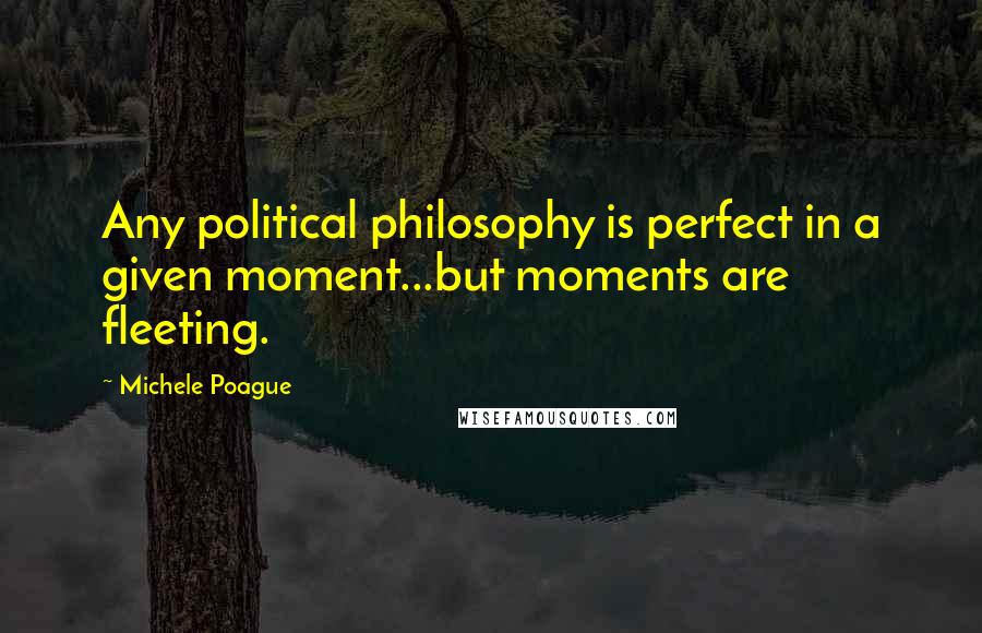 Michele Poague Quotes: Any political philosophy is perfect in a given moment...but moments are fleeting.