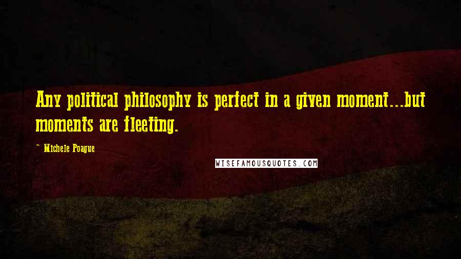 Michele Poague Quotes: Any political philosophy is perfect in a given moment...but moments are fleeting.