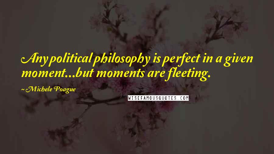 Michele Poague Quotes: Any political philosophy is perfect in a given moment...but moments are fleeting.