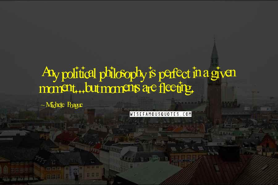 Michele Poague Quotes: Any political philosophy is perfect in a given moment...but moments are fleeting.