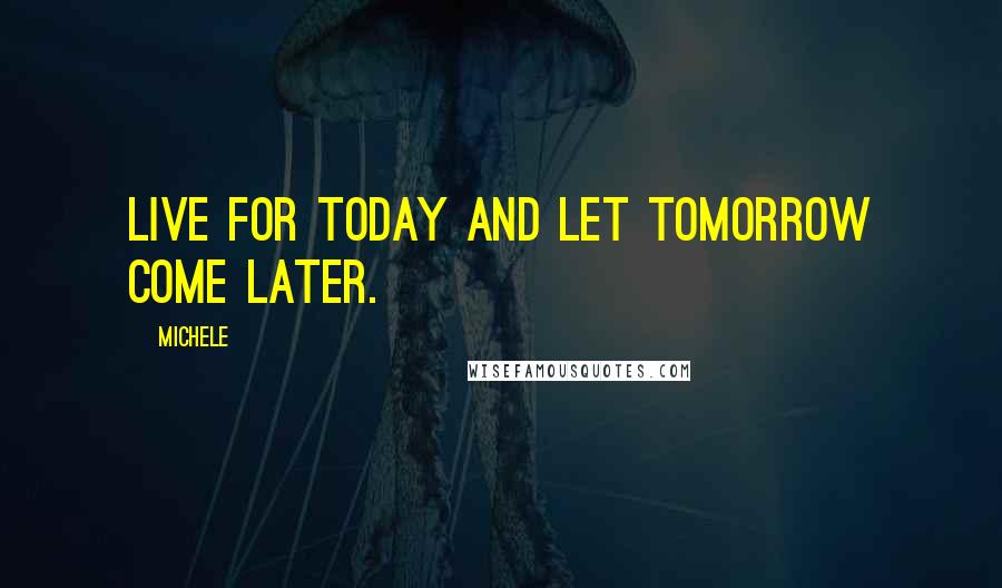 Michele Quotes: Live for today and let tomorrow come later.