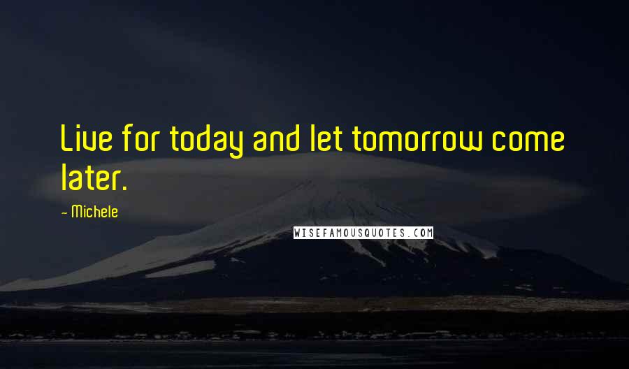 Michele Quotes: Live for today and let tomorrow come later.