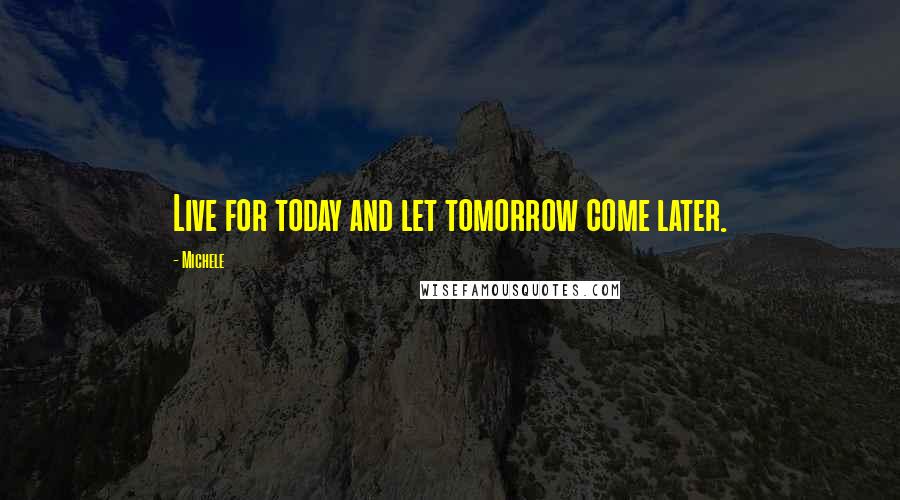 Michele Quotes: Live for today and let tomorrow come later.