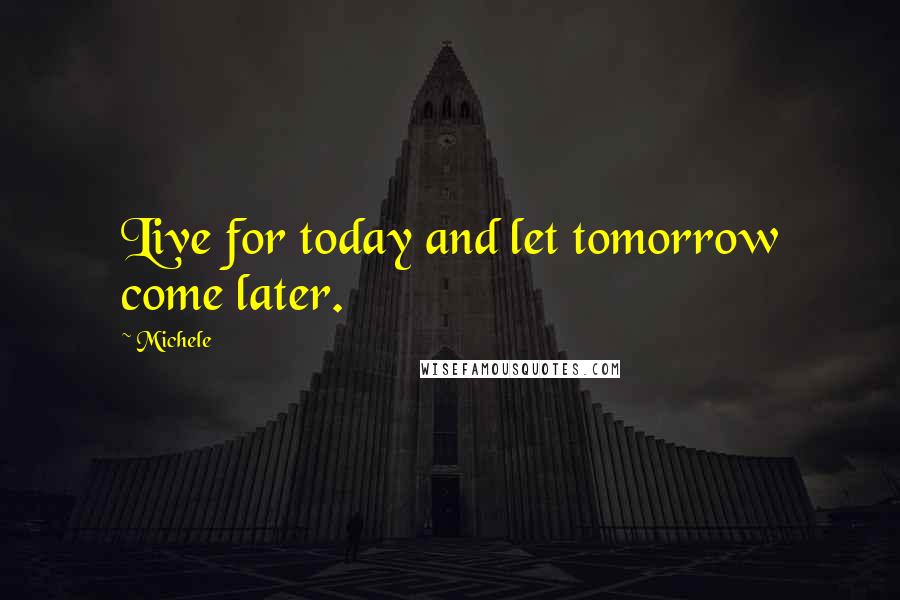 Michele Quotes: Live for today and let tomorrow come later.
