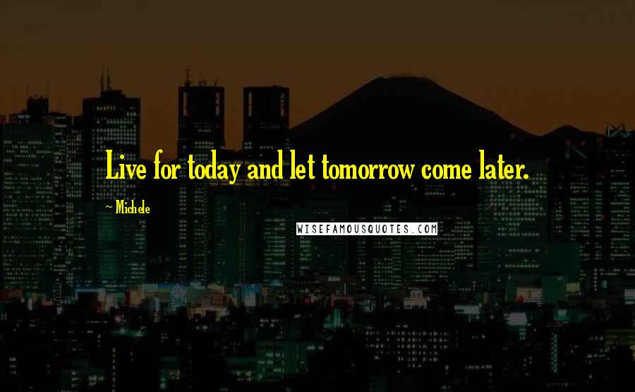 Michele Quotes: Live for today and let tomorrow come later.