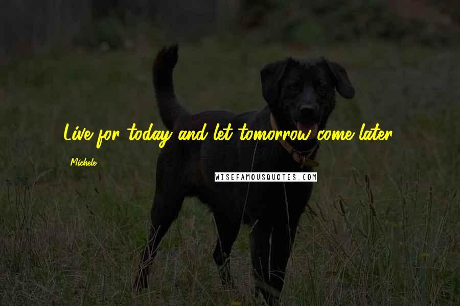 Michele Quotes: Live for today and let tomorrow come later.