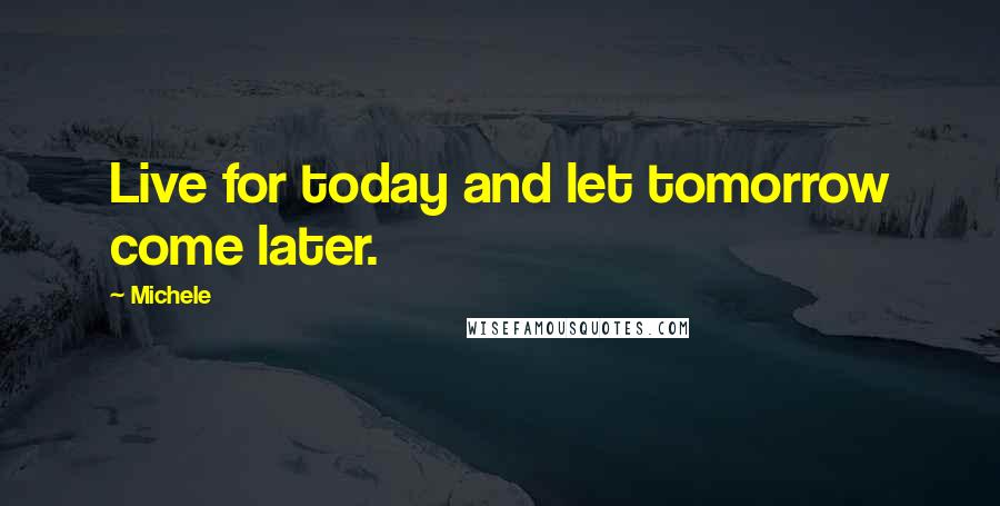 Michele Quotes: Live for today and let tomorrow come later.