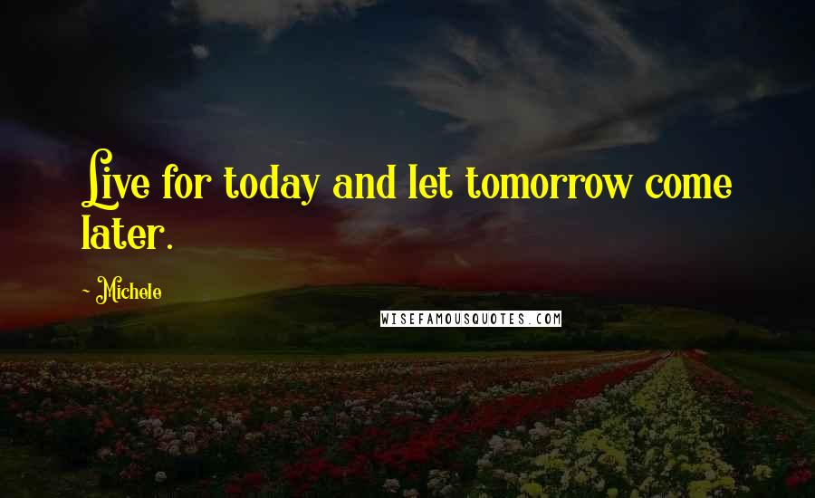 Michele Quotes: Live for today and let tomorrow come later.