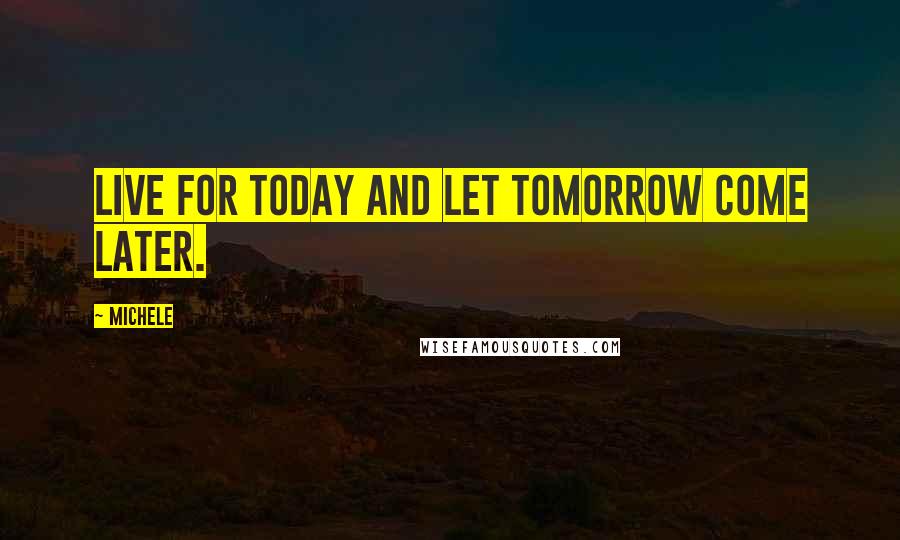 Michele Quotes: Live for today and let tomorrow come later.