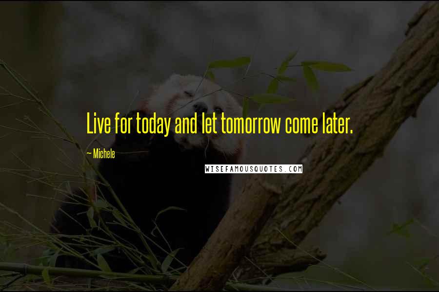 Michele Quotes: Live for today and let tomorrow come later.