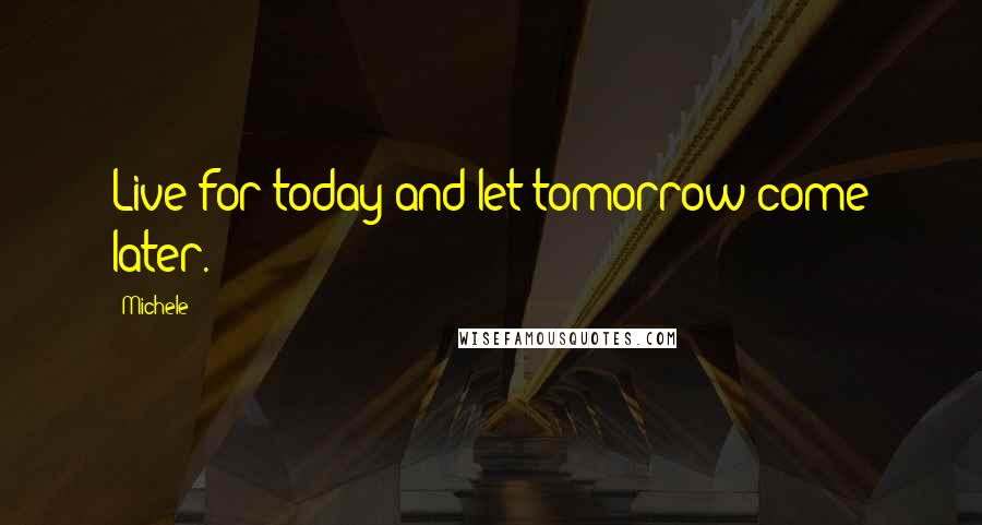 Michele Quotes: Live for today and let tomorrow come later.