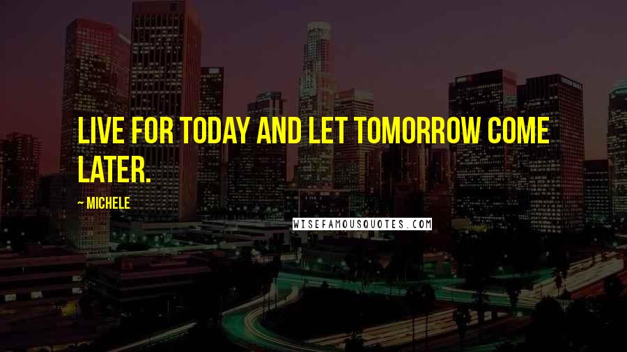Michele Quotes: Live for today and let tomorrow come later.