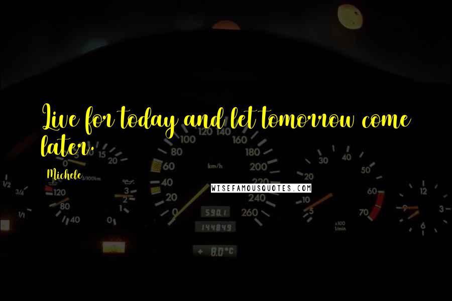 Michele Quotes: Live for today and let tomorrow come later.