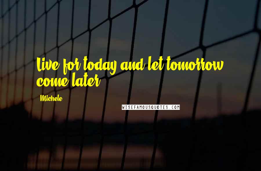 Michele Quotes: Live for today and let tomorrow come later.