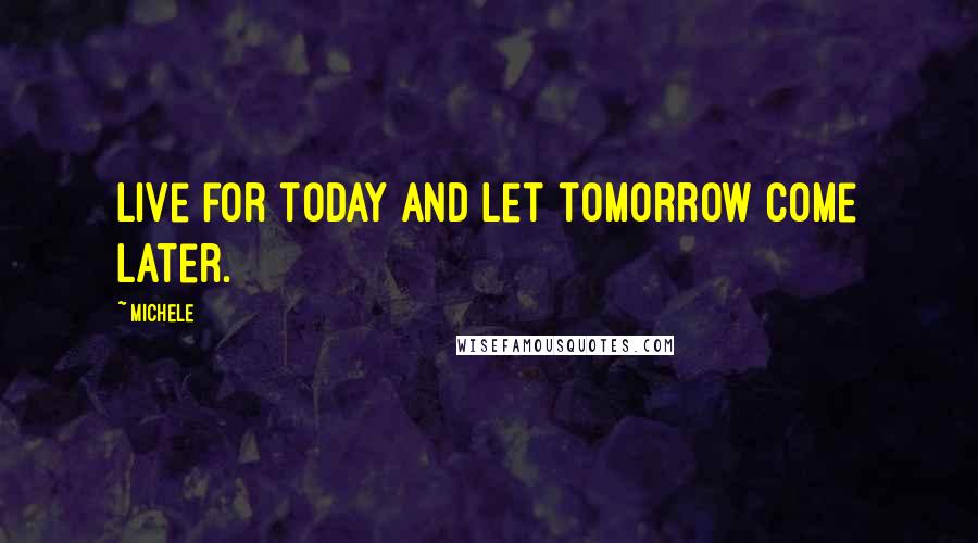 Michele Quotes: Live for today and let tomorrow come later.