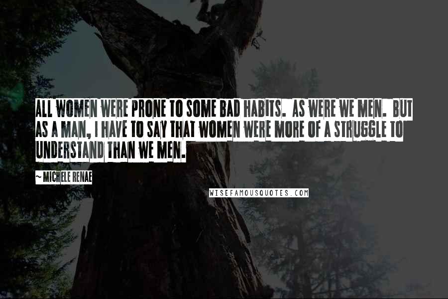 Michele Renae Quotes: All women were prone to some bad habits. As were we men. But as a man, I have to say that women were more of a struggle to understand than we men.
