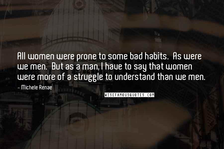 Michele Renae Quotes: All women were prone to some bad habits. As were we men. But as a man, I have to say that women were more of a struggle to understand than we men.