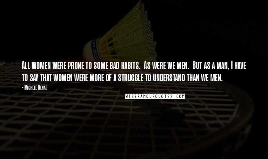 Michele Renae Quotes: All women were prone to some bad habits. As were we men. But as a man, I have to say that women were more of a struggle to understand than we men.