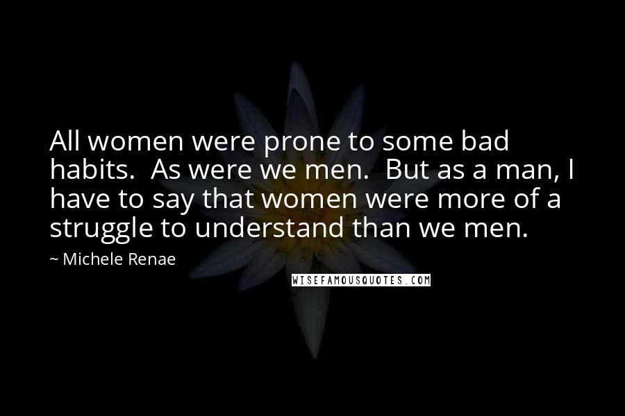 Michele Renae Quotes: All women were prone to some bad habits. As were we men. But as a man, I have to say that women were more of a struggle to understand than we men.